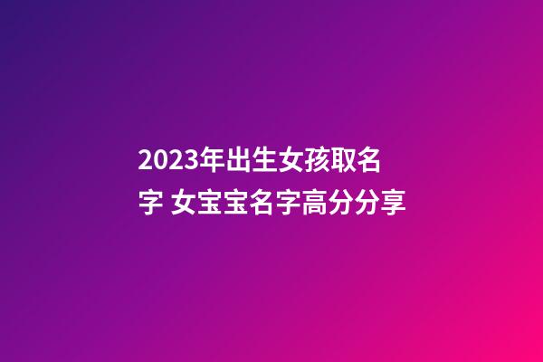 2023年出生女孩取名字 女宝宝名字高分分享